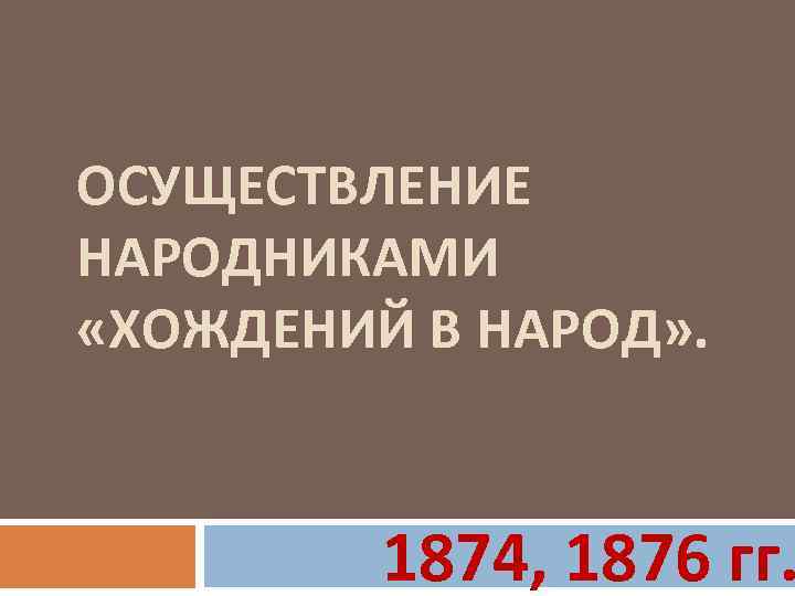 ОСУЩЕСТВЛЕНИЕ НАРОДНИКАМИ «ХОЖДЕНИЙ В НАРОД» . 1874, 1876 гг. 