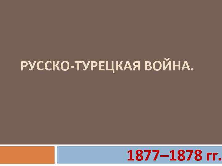 РУССКО-ТУРЕЦКАЯ ВОЙНА. 1877– 1878 гг. 