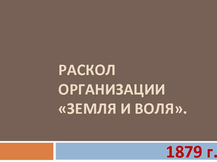 РАСКОЛ ОРГАНИЗАЦИИ «ЗЕМЛЯ И ВОЛЯ» . 1879 г. 