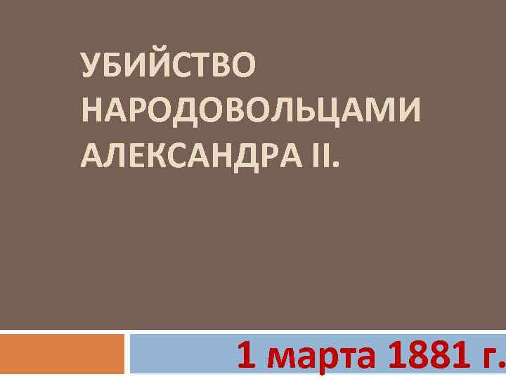 УБИЙСТВО НАРОДОВОЛЬЦАМИ АЛЕКСАНДРА II. 1 марта 1881 г. 