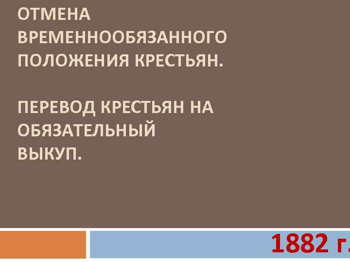 ОТМЕНА ВРЕМЕННООБЯЗАННОГО ПОЛОЖЕНИЯ КРЕСТЬЯН. ПЕРЕВОД КРЕСТЬЯН НА ОБЯЗАТЕЛЬНЫЙ ВЫКУП. 1882 г. 