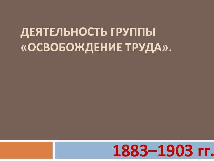 ДЕЯТЕЛЬНОСТЬ ГРУППЫ «ОСВОБОЖДЕНИЕ ТРУДА» . 1883– 1903 гг. 