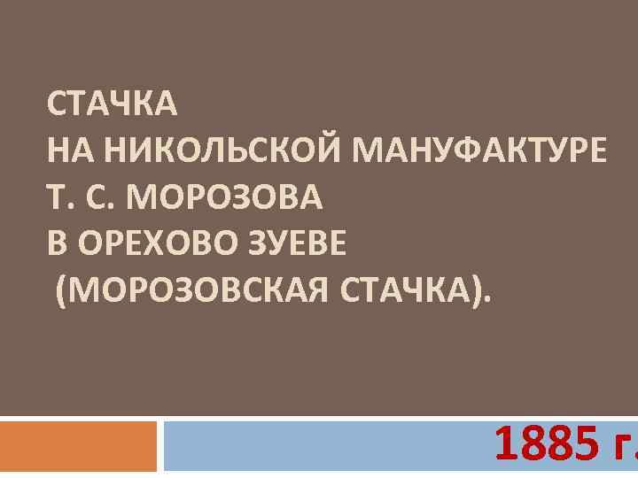 СТАЧКА НА НИКОЛЬСКОЙ МАНУФАКТУРЕ Т. С. МОРОЗОВА В ОРЕХОВО ЗУЕВЕ (МОРОЗОВСКАЯ СТАЧКА). 1885 г.