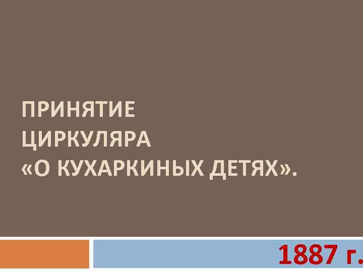 ПРИНЯТИЕ ЦИРКУЛЯРА «О КУХАРКИНЫХ ДЕТЯХ» . 1887 г. 