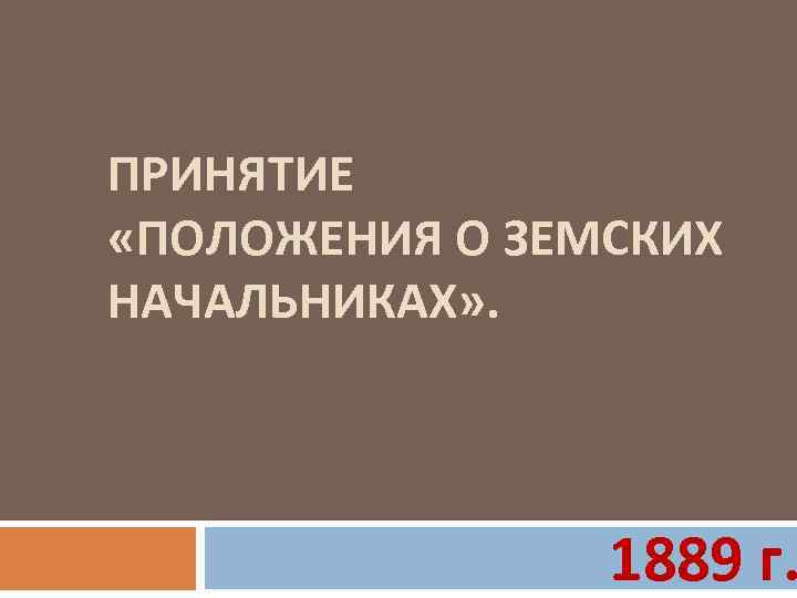 ПРИНЯТИЕ «ПОЛОЖЕНИЯ О ЗЕМСКИХ НАЧАЛЬНИКАХ» . 1889 г. 