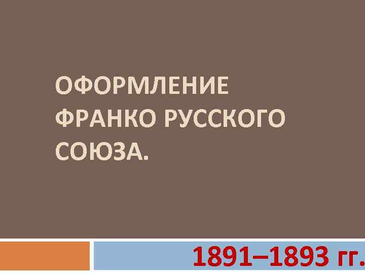 ОФОРМЛЕНИЕ ФРАНКО РУССКОГО СОЮЗА. 1891– 1893 гг. 