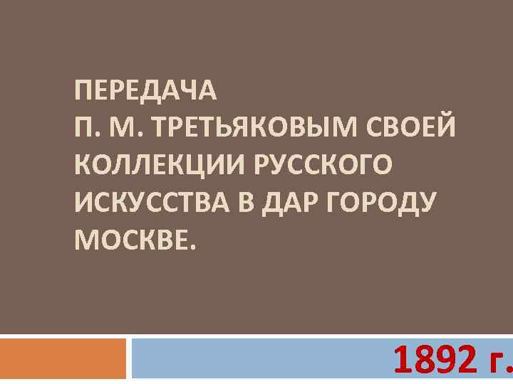 ПЕРЕДАЧА П. М. ТРЕТЬЯКОВЫМ СВОЕЙ КОЛЛЕКЦИИ РУССКОГО ИСКУССТВА В ДАР ГОРОДУ МОСКВЕ. 1892 г.