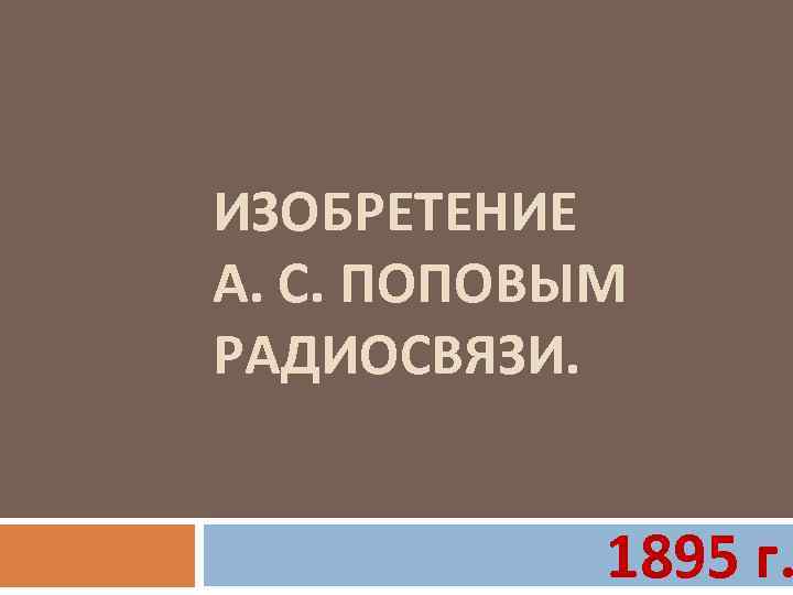 ИЗОБРЕТЕНИЕ А. С. ПОПОВЫМ РАДИОСВЯЗИ. 1895 г. 