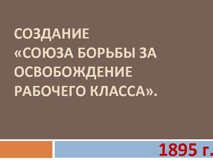 СОЗДАНИЕ «СОЮЗА БОРЬБЫ ЗА ОСВОБОЖДЕНИЕ РАБОЧЕГО КЛАССА» . 1895 г. 