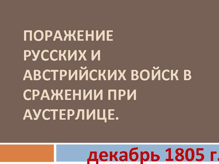 ПОРАЖЕНИЕ РУССКИХ И АВСТРИЙСКИХ ВОЙСК В СРАЖЕНИИ ПРИ АУСТЕРЛИЦЕ. декабрь 1805 г. 