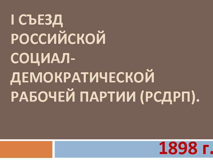 I СЪЕЗД РОССИЙСКОЙ СОЦИАЛДЕМОКРАТИЧЕСКОЙ РАБОЧЕЙ ПАРТИИ (РСДРП). 1898 г. 