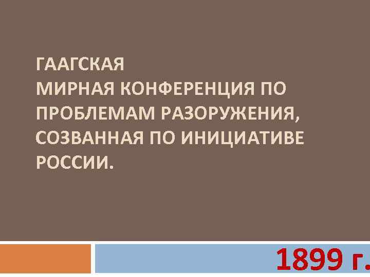 ГААГСКАЯ МИРНАЯ КОНФЕРЕНЦИЯ ПО ПРОБЛЕМАМ РАЗОРУЖЕНИЯ, СОЗВАННАЯ ПО ИНИЦИАТИВЕ РОССИИ. 1899 г. 