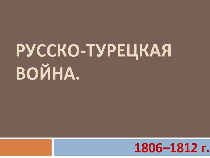 РУССКО-ТУРЕЦКАЯ ВОЙНА. 1806– 1812 г. 