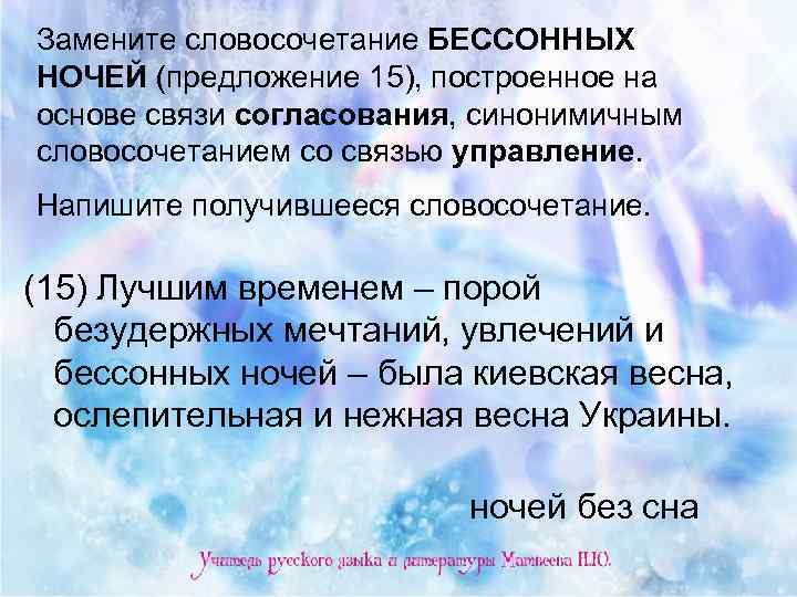 Замените словосочетание БЕССОННЫХ НОЧЕЙ (предложение 15), построенное на основе связи согласования, синонимичным словосочетанием со