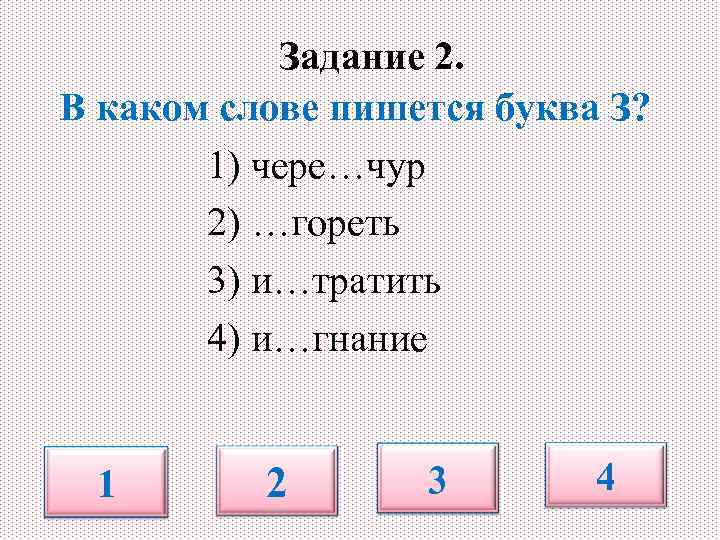 Задание 2. В каком слове пишется буква З? 1) чере…чур 2) …гореть 3) и…тратить
