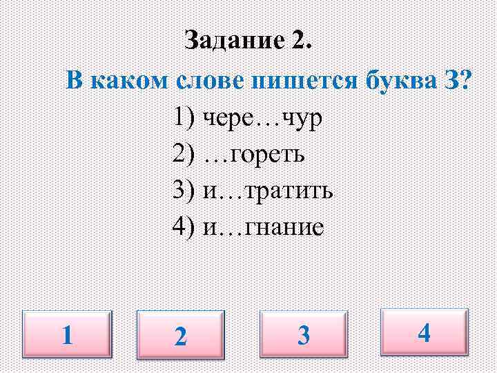 Задание 2. В каком слове пишется буква З? 1) чере…чур 2) …гореть 3) и…тратить