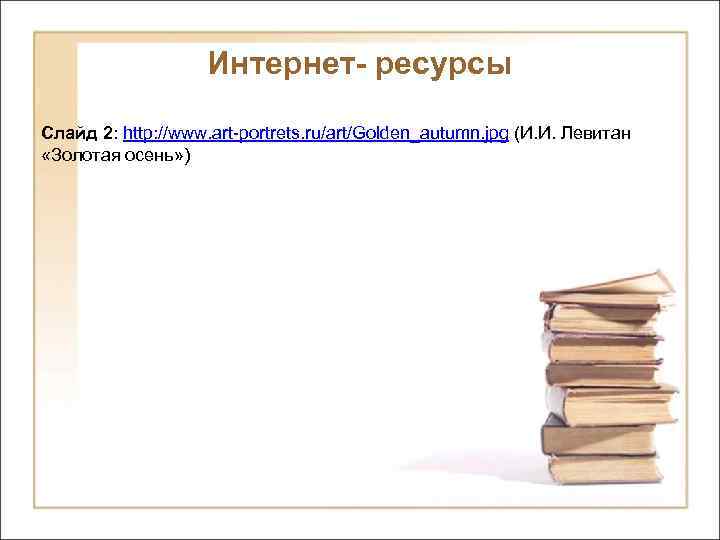 Интернет- ресурсы Слайд 2: http: //www. art-portrets. ru/art/Golden_autumn. jpg (И. И. Левитан «Золотая осень»