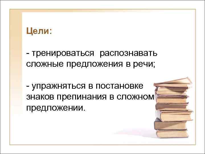 Цели: - тренироваться распознавать сложные предложения в речи; - упражняться в постановке знаков препинания