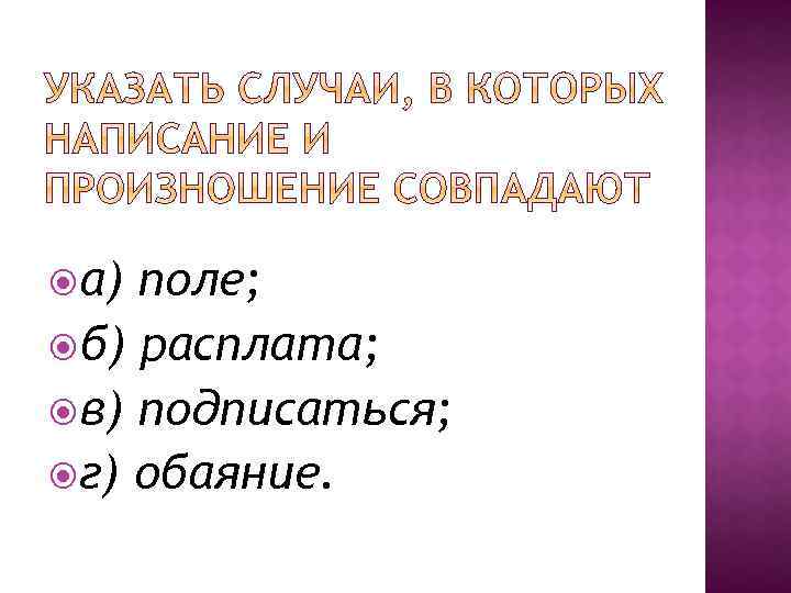  а) поле; б) расплата; в) подписаться; г) обаяние. 