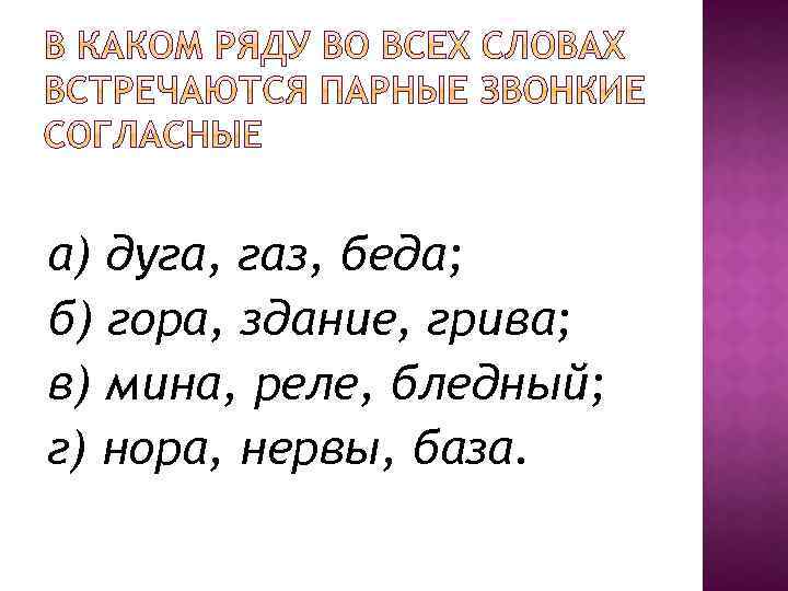 а) дуга, газ, беда; б) гора, здание, грива; в) мина, реле, бледный; г) нора,