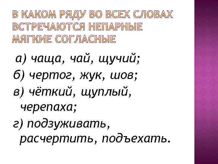 а) чаща, чай, щучий; б) чертог, жук, шов; в) чёткий, щуплый, черепаха; г) подзуживать,