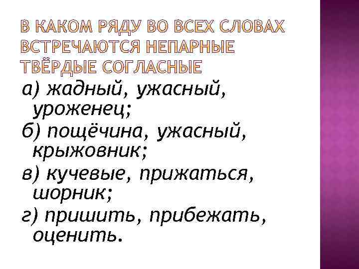 а) жадный, ужасный, уроженец; б) пощёчина, ужасный, крыжовник; в) кучевые, прижаться, шорник; г) пришить,