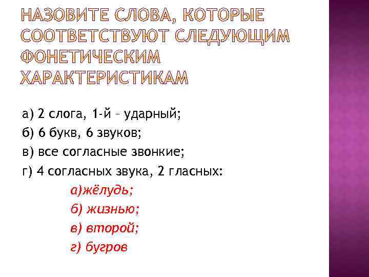 а) 2 слога, 1 -й – ударный; б) 6 букв, 6 звуков; в) все