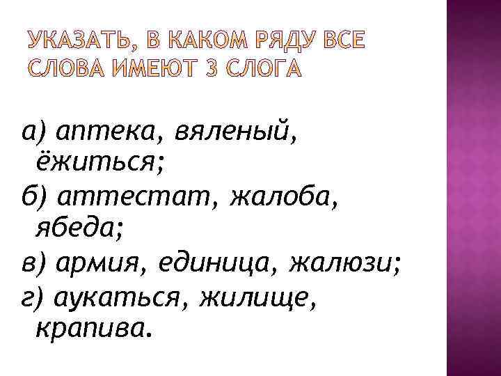 а) аптека, вяленый, ёжиться; б) аттестат, жалоба, ябеда; в) армия, единица, жалюзи; г) аукаться,