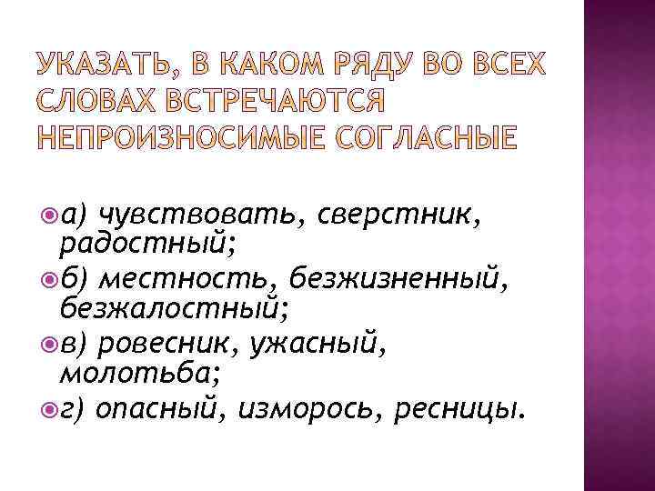  а) чувствовать, сверстник, радостный; б) местность, безжизненный, безжалостный; в) ровесник, ужасный, молотьба; г)