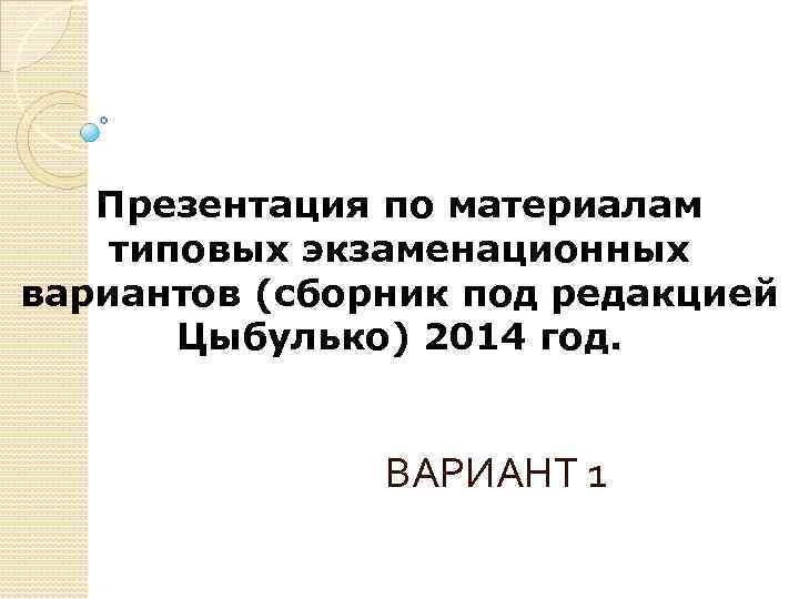 Презентация по материалам типовых экзаменационных вариантов (сборник под редакцией Цыбулько) 2014 год. ВАРИАНТ 1