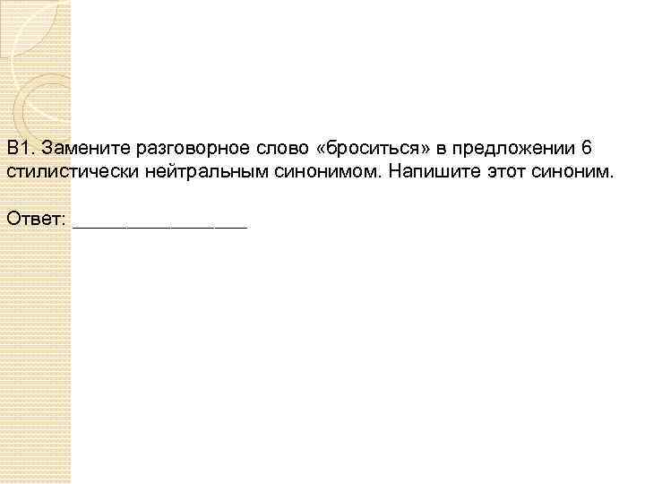 В 1. Замените разговорное слово «броситься» в предложении 6 стилистически нейтральным синонимом. Напишите этот