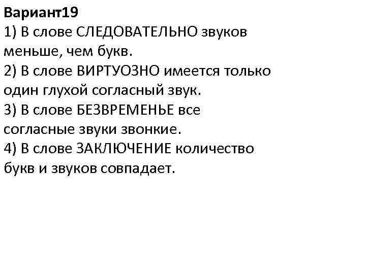 Вариант19 1) В слове СЛЕДОВАТЕЛЬНО звуков меньше, чем букв. 2) В слове ВИРТУОЗНО имеется