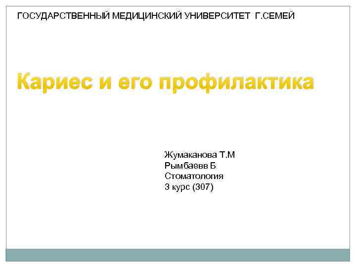 ГОСУДАРСТВЕННЫЙ МЕДИЦИНСКИЙ УНИВЕРСИТЕТ Г. СЕМЕЙ Кариес и его профилактика Жумаканова Т. М Рымбаевв Б