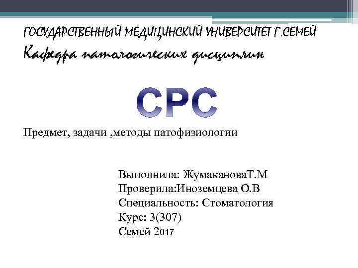 ГОСУДАРСТВЕННЫЙ МЕДИЦИНСКИЙ УНИВЕРСИТЕТ Г. СЕМЕЙ Кафедра патологических дисциплин Предмет, задачи , методы патофизиологии Выполнила: