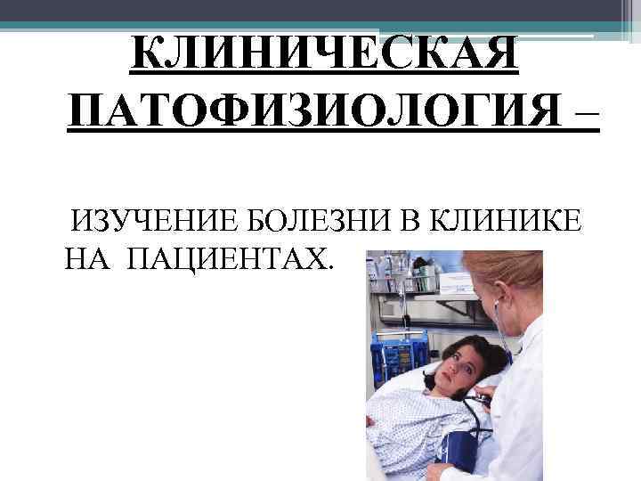 КЛИНИЧЕСКАЯ ПАТОФИЗИОЛОГИЯ – ИЗУЧЕНИЕ БОЛЕЗНИ В КЛИНИКЕ НА ПАЦИЕНТАХ. 