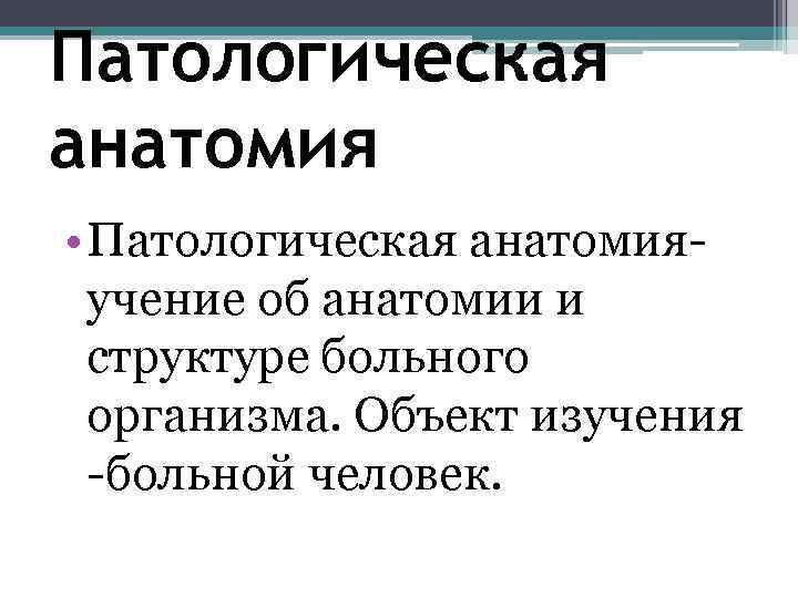 Патологическая анатомия • Патологическая анатомияучение об анатомии и структуре больного организма. Объект изучения -больной