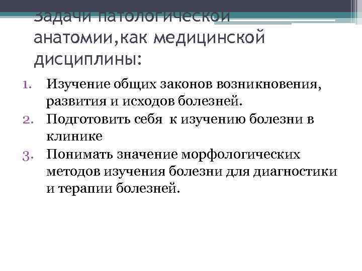 Задачи патологической анатомии, как медицинской дисциплины: 1. Изучение общих законов возникновения, развития и исходов