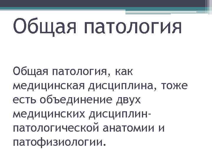 Общая патология, как медицинская дисциплина, тоже есть объединение двух медицинских дисциплинпатологической анатомии и патофизиологии.