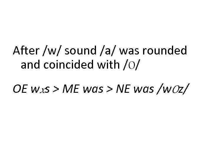 After /w/ sound /a/ was rounded and coincided with /O/ OE wxs > ME