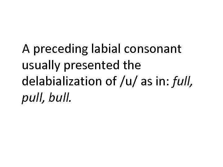 A preceding labial consonant usually presented the delabialization of /u/ as in: full, pull,