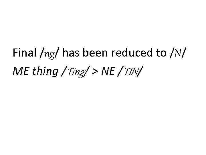 Final /ng/ has been reduced to /N/ ME thing /Ting/ > NE /TIN/ 