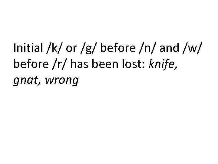 Initial /k/ or /g/ before /n/ and /w/ before /r/ has been lost: knife,