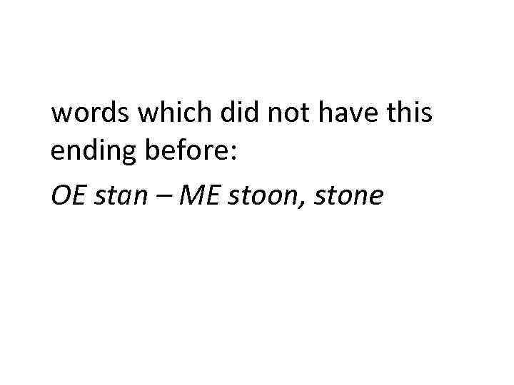 words which did not have this ending before: OE stan – ME stoon, stone