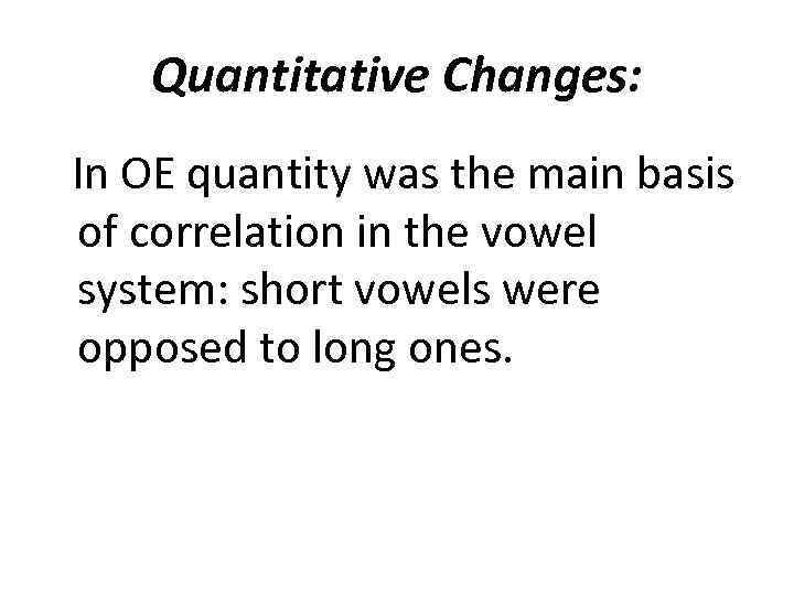 Quantitative Changes: In OE quantity was the main basis of correlation in the vowel