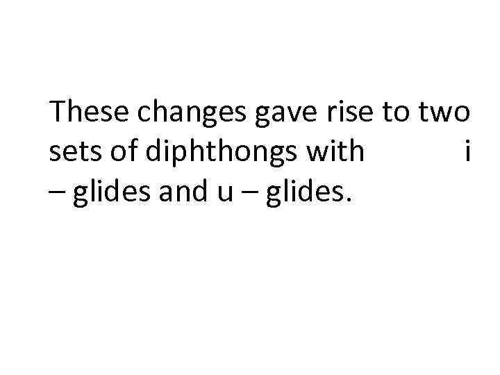 These changes gave rise to two sets of diphthongs with i – glides and