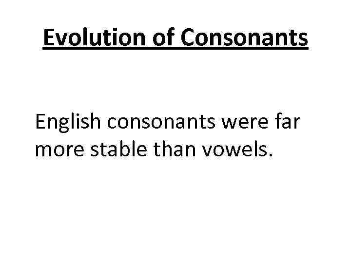 Evolution of Consonants English consonants were far more stable than vowels. 