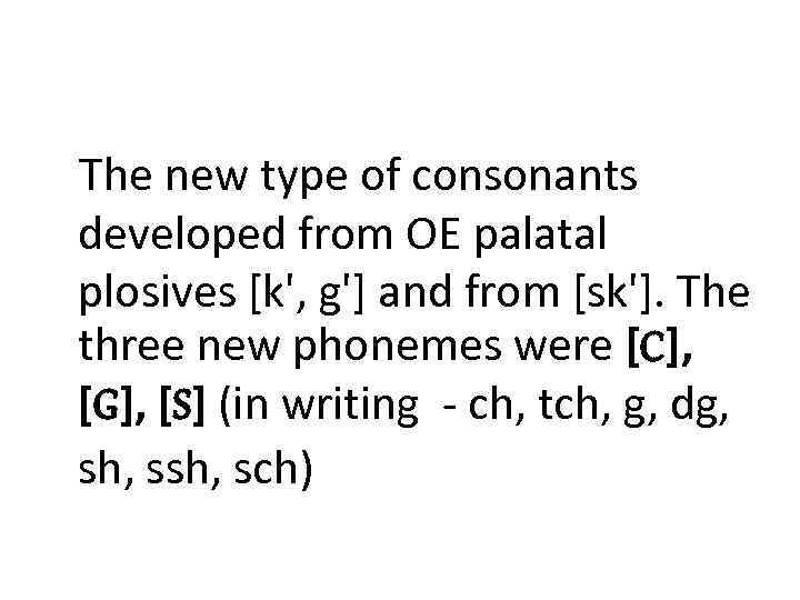 The new type of consonants developed from OE palatal plosives [k', g'] and from