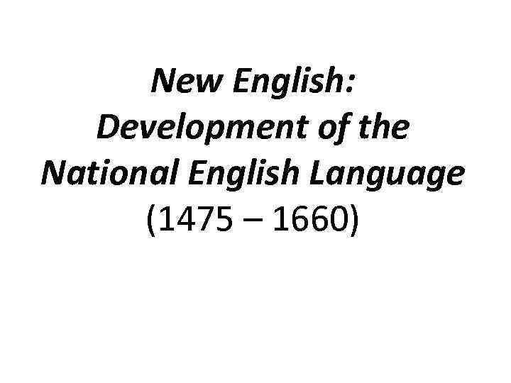 New English: Development of the National English Language (1475 – 1660) 