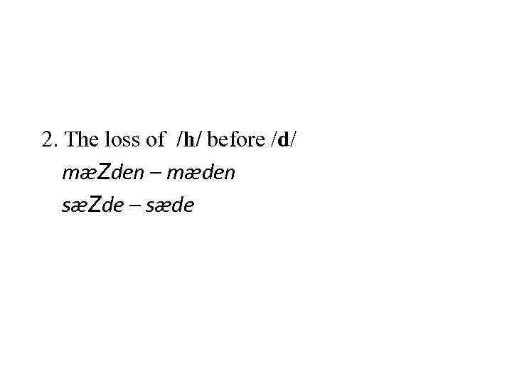  2. The loss of /h/ before /d/ mæZden – mæden sæZde – sæde
