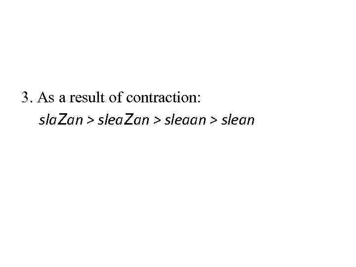 3. As a result of contraction: sla. Zan > sleaan > slean 